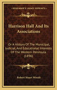 Harrison Hall And Its Associations: Or A History Of The Municipal, Judicial, And Educational Interests Of The Western Peninsula (1896)