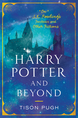 Harry Potter and Beyond: On J. K. Rowling's Fantasies and Other Fictions - Pugh, Tison