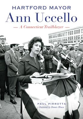 Hartford Mayor Ann Uccello:: A Connecticut Trailblazer - Pirrotta, Paul, and House, Dennis (Foreword by)