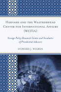 Harvard and the Weatherhead Center for International Affairs (Wcfia): Foreign Policy Research Center and Incubator of Presidential Advisors - Wiarda, Howard J