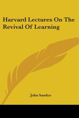 Harvard Lectures On The Revival Of Learning - Sandys, John