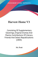 Harvest-Home V3: Consisting Of Supplementary Gleanings, Original Dramas And Poems, Contributions Of Literary Friends And Select Republications (1805)