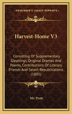 Harvest-Home V3: Consisting of Supplementary Gleanings, Original Dramas and Poems, Contributions of Literary Friends and Select Republications (1805) - Pratt, Mr.