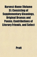 Harvest-Home (Volume 3); Consisting of Supplementary Gleanings, Original Dramas and Poems, Contributions of Literary Friends, and Select - Pratt, Mr
