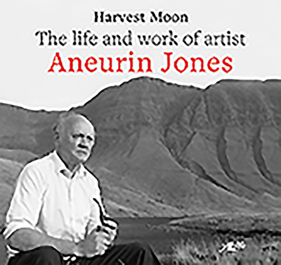 Harvest Moon - The Life and Work of Artist Aneurin Jones: The Autobiography of Welsh Artist Aneurin Jones - Jones, Aneurin, and Jones, Handel (Translated by)