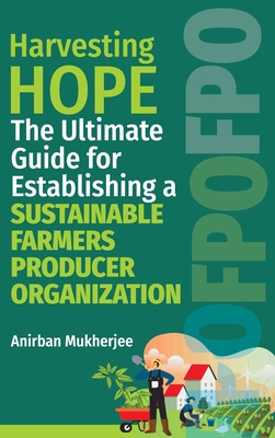 Harvesting Hope: The Ultimate Guide for Establishing a Sustainable Farmers Producer Organization - Mukherjee, Anirban