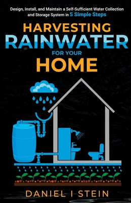 Harvesting Rainwater for Your Home: Design, Install, and Maintain a Self-Sufficient Water Collection and Storage System in 5 Simple Steps for DIY beginner preppers, homesteaders, and environmentalists - Stein, Daniel I