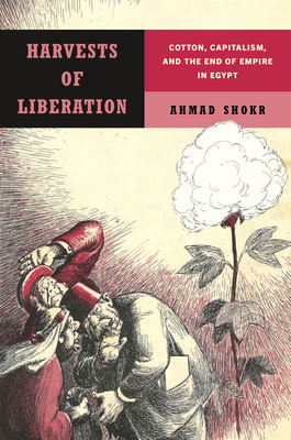 Harvests of Liberation: Cotton, Capitalism, and the End of Empire in Egypt - Shokr, Ahmad