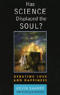 Has Science Displaced the Soul?: Debating Love and Happiness - Sharpe, Kevin, Dr., and Bryant, Rebecca Bryant