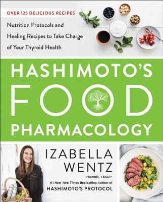 Hashimoto's Food Pharmacology: Nutrition Protocols and Healing Recipes to Take Charge of Your Thyroid Health - Wentz, Izabella, PharmD.