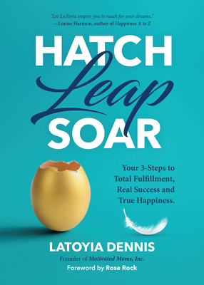 Hatch, Leap, Soar: Your 3-Steps to Total Fulfillment, Real Success and True Happiness - Dennis, Latoyia