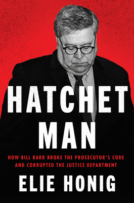 Hatchet Man: How Bill Barr Broke the Prosecutor's Code and Corrupted the Justice Department - Honig, Elie