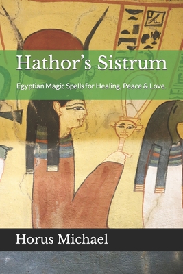 Hathor's Sistrum: Egyptian Magic Spells for Healing, Peace & Love. - Parks, Gary L (Photographer), and Michael, Horus