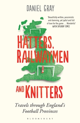 Hatters, Railwaymen and Knitters: Travels through England's Football Provinces - Gray, Daniel, Mr.