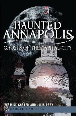 Haunted Annapolis: Ghosts of the Capital City - Carter, Michael, and Dray, Julia