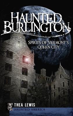 Haunted Burlington: Spirit's of Vermont's Queen City - Lewis, Thea