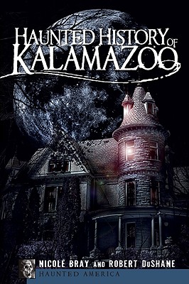 Haunted History of Kalamazoo - Bray, Nicole, and Dushane, Robert