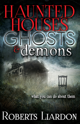 Haunted Houses, Ghosts, and Demons: What You Can Do about Them - Liardon, Roberts