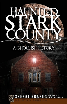 Haunted Stark County: A Ghoulish History - Brake, Sherri
