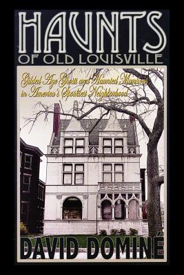 Haunts of Old Louisville: Gilded Age Ghosts and Haunted Mansions in America's Spookiest Neighborhood - Domine, David