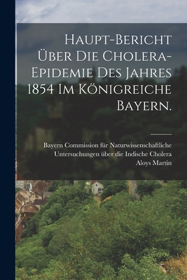 Haupt-Bericht ber die Cholera-Epidemie des Jahres 1854 im Knigreiche Bayern. - Martin, Aloys, and Bayern Commission Fr Naturwissenschaf (Creator)