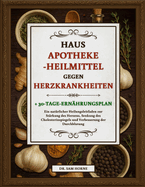 Hausapotheke-Heilmittel Gegen Herzkrankheiten: Ein natrlicher Heilungsleitfaden zur Strkung des Herzens, Senkung des Cholesterinspiegels und Verbesserung der Durchblutung + 30-Tage-Ernhrungsplan