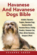 Havanese And Havanese Dogs Bible: Includes: Havanese Puppies, Havanese Dogs, Havanese Breed, Havanese Rescue, Finding Breeders, Havanese Care, Mixes, Bichon Havanese, Havapoo, And More!