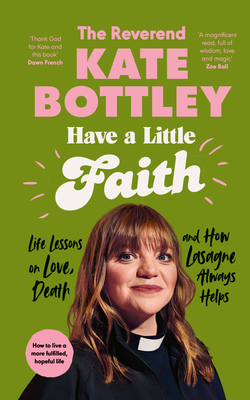 Have A Little Faith: Life Lessons on Love, Death and How Lasagne Always Helps - Bottley, Kate, The Reverend