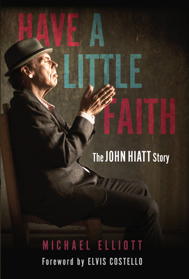 Have a Little Faith: The John Hiatt Story - Elliott, Michael, and Costello, Elvis (Foreword by)