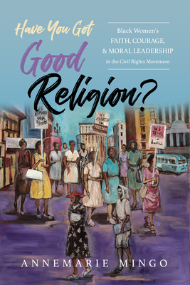 Have You Got Good Religion?: Black Women's Faith, Courage, and Moral Leadership in the Civil Rights Movement - Mingo, Annemarie