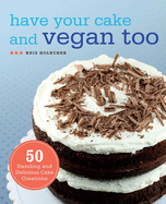 Have Your Cake and Vegan Too: 50 Dazzling and Delicious Cake Creations