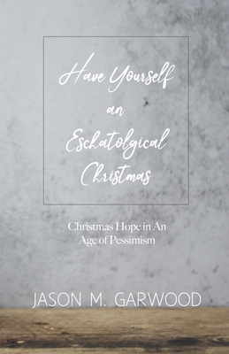 Have Yourself an Eschatological Christmas: Christmas Hope in An Age of Pessimism - Garwood, Jason M