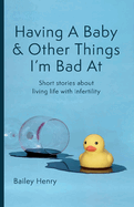Having a Baby & Other Things I'm Bad at: Short Stories about Living Life with Infertility