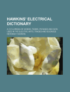 Hawkins' Electrical Dictionary: A Cyclopedia of Words, Terms, Phrases and Data Used in the Electric Arts, Trades and Sciences