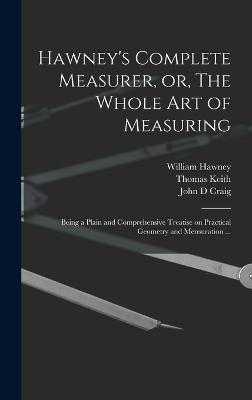 Hawney's Complete Measurer, or, The Whole art of Measuring: Being a Plain and Comprehensive Treatise on Practical Geometry and Mensuration ... - Keith, Thomas, and Hawney, William, and Craig, John D