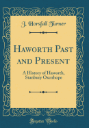 Haworth Past and Present: A History of Haworth, Stanbury Oxenhope (Classic Reprint)