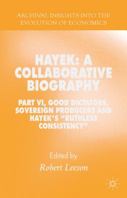 Hayek: A Collaborative Biography: Part VI, Good Dictators, Sovereign Producers and Hayek's "Ruthless Consistency" - Leeson, R. (Editor)