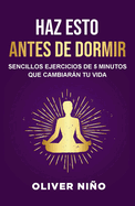 Haz Esto Antes de Dormir: Sencillos Ejercicios de 5 Minutos Que Cambiarn Tu Vida / Do This Before Bed: Simple 5 Minute Practices That Will Change Your Life
