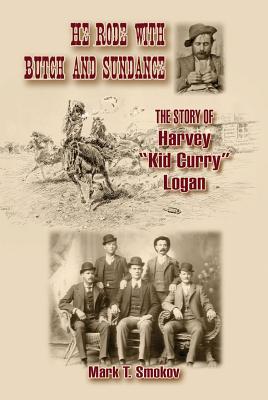 He Rode with Butch and Sundance: The Story of Harvey "kid Curry" Logan - Smokov, Mark