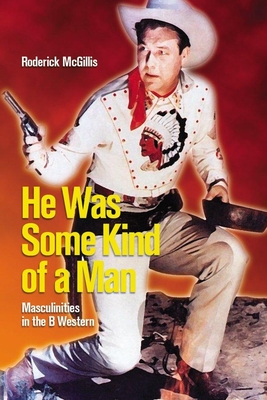 He Was Some Kind of a Man: Masculinities in the B Western - McGillis