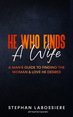 He Who Finds A Wife: A Man's Guide to Finding the Woman and Love He Desires - Speaks, Stephan, and Labossiere, Stephan