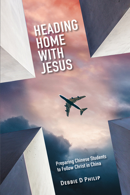 Heading Home with Jesus: Preparing Chinese Students to Follow Christ in China - Philip, Debbie D