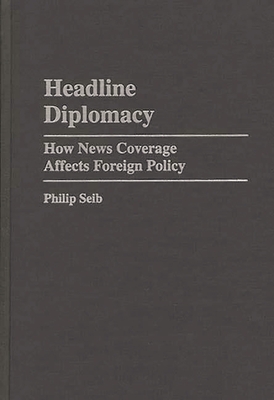 Headline Diplomacy: How News Coverage Affects Foreign Policy - Seib, Philip