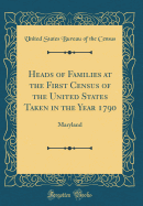 Heads of Families at the First Census of the United States Taken in the Year 1790: Maryland (Classic Reprint)