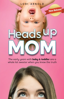Heads Up Mom: The early years with baby and toddler are a whole lot sweeter when you know the truth - Arnold, Lori