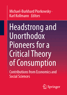Headstrong and Unorthodox Pioneers for a Critical Theory of Consumption: Contributions from Economics and Social Sciences