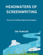 Headwaters of Screenwriting: The Art of Crafting Original Screenplays