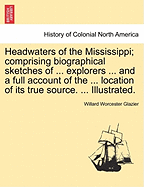 Headwaters of the Mississippi; Comprising Biographical Sketches of ... Explorers ... and a Full Account of the ... Location of Its True Source. ... Illustrated.