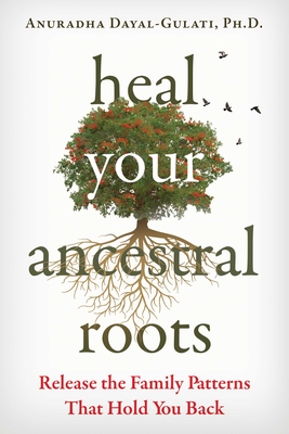 Heal Your Ancestral Roots: Release the Family Patterns That Hold You Back - Dayal-Gulati, Anuradha