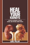 Heal Your Kidneys: A Holistic Approach to Detox, Repair, and Optimal Kidney Health